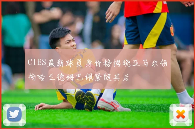 CIES最新球员身价榜揭晓亚马尔领衔哈兰德姆巴佩紧随其后