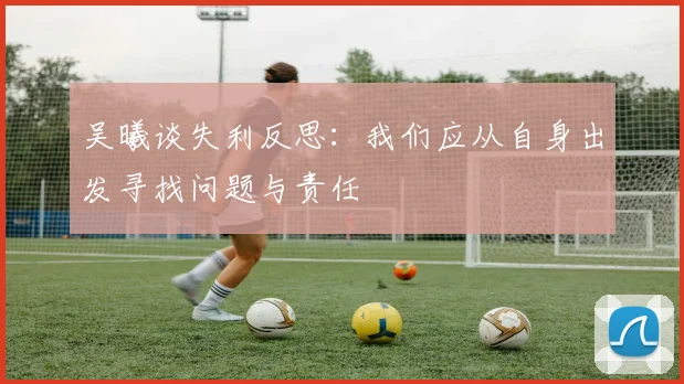 吴曦谈失利反思：我们应从自身出发寻找问题与责任