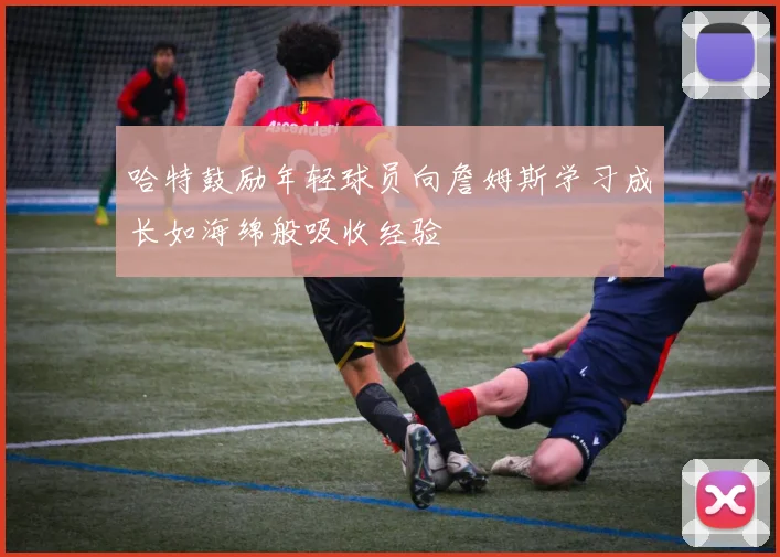 哈特鼓励年轻球员向詹姆斯学习成长如海绵般吸收经验