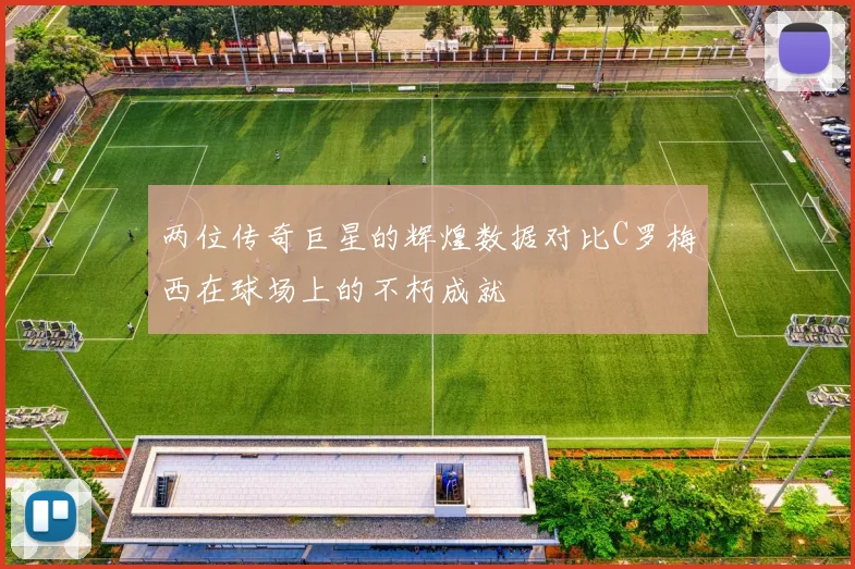 两位传奇巨星的辉煌数据对比C罗梅西在球场上的不朽成就