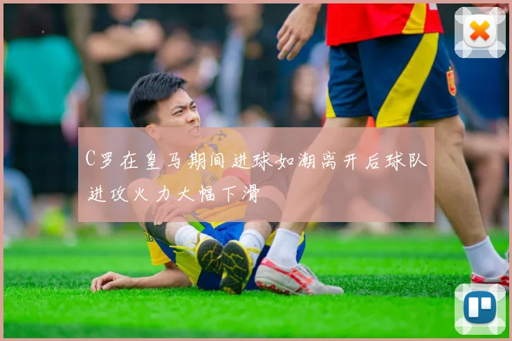 C罗在皇马期间进球如潮离开后球队进攻火力大幅下滑