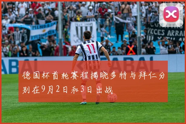 德国杯首轮赛程揭晓多特与拜仁分别在9月2日和3日出战