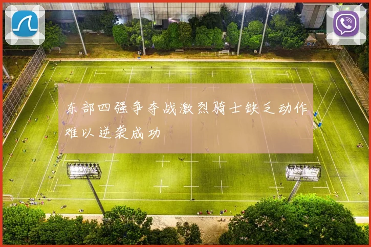 东部四强争夺战激烈骑士缺乏动作难以逆袭成功