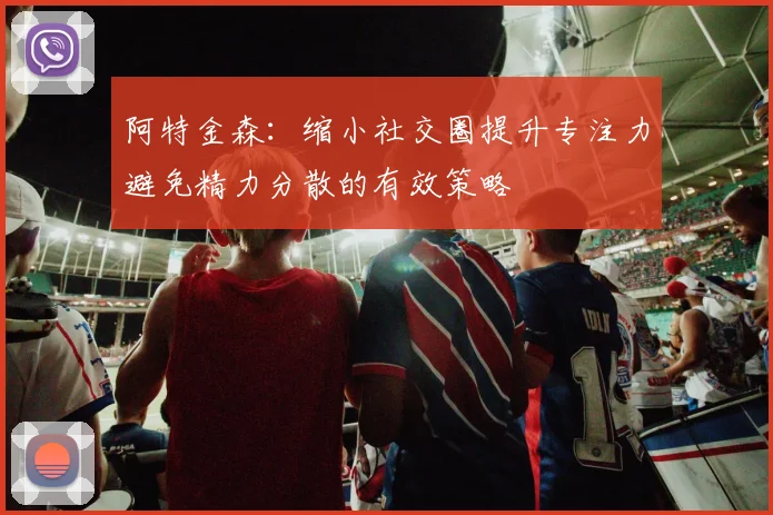 阿特金森：缩小社交圈提升专注力避免精力分散的有效策略