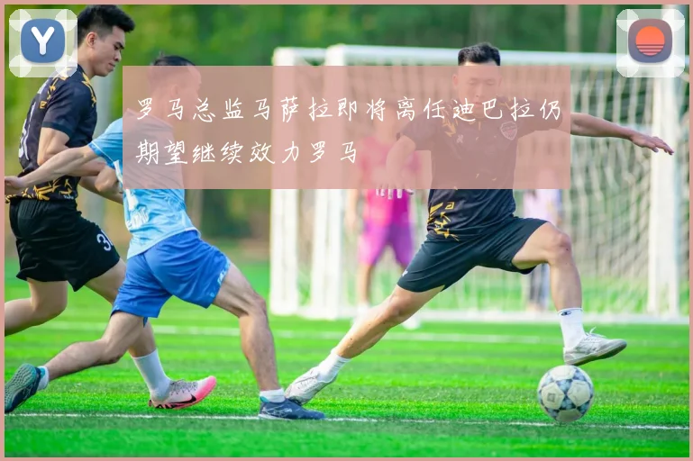 罗马总监马萨拉即将离任迪巴拉仍期望继续效力罗马