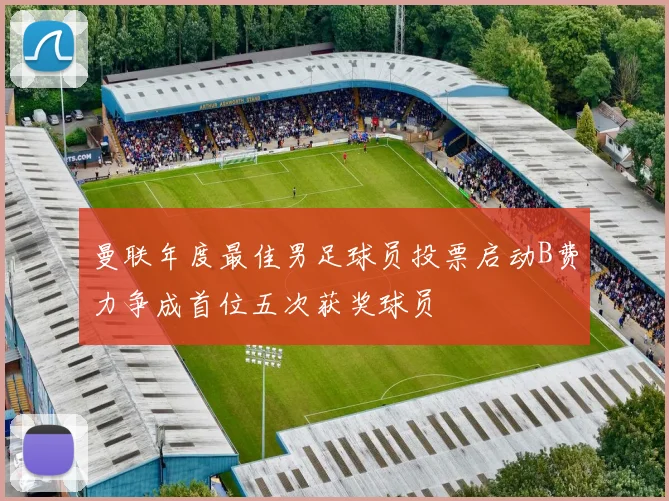 曼联年度最佳男足球员投票启动B费力争成首位五次获奖球员