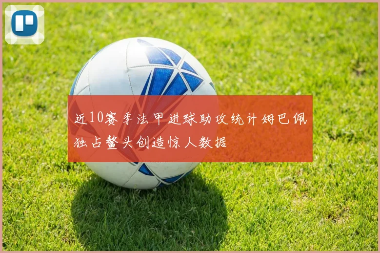 近10赛季法甲进球助攻统计姆巴佩独占鳌头创造惊人数据