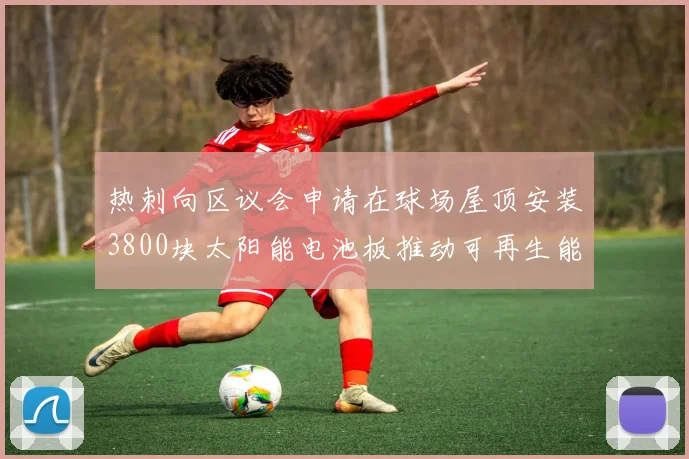 热刺向区议会申请在球场屋顶安装3800块太阳能电池板推动可再生能源发展