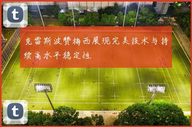 克雷斯波赞梅西展现完美技术与持续高水平稳定性