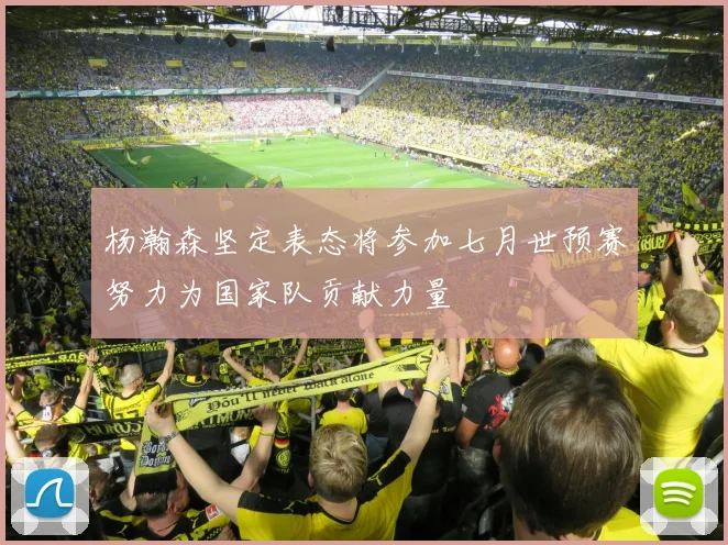 杨瀚森坚定表态将参加七月世预赛努力为国家队贡献力量