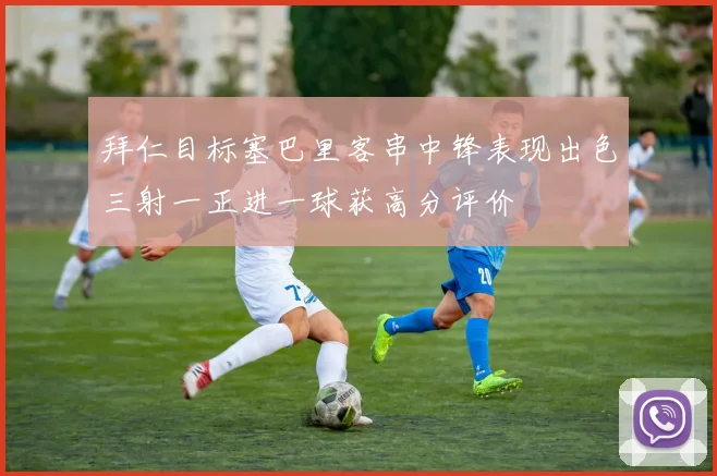 拜仁目标塞巴里客串中锋表现出色三射一正进一球获高分评价