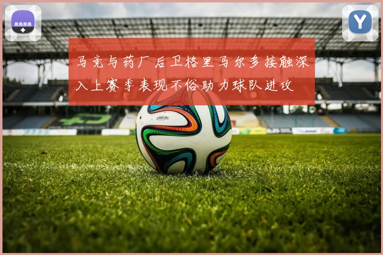 马竞与药厂后卫格里马尔多接触深入上赛季表现不俗助力球队进攻