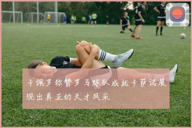 卡佩罗称赞罗马球队成就卡萨诺展现出真正的天才风采