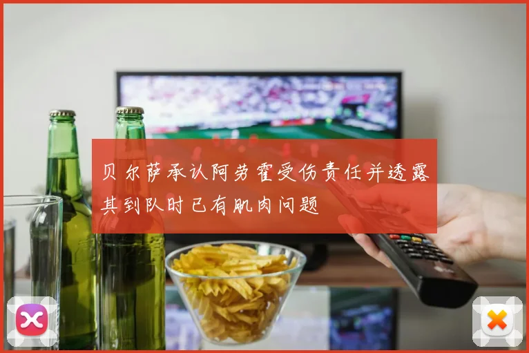 贝尔萨承认阿劳霍受伤责任并透露其到队时已有肌肉问题
