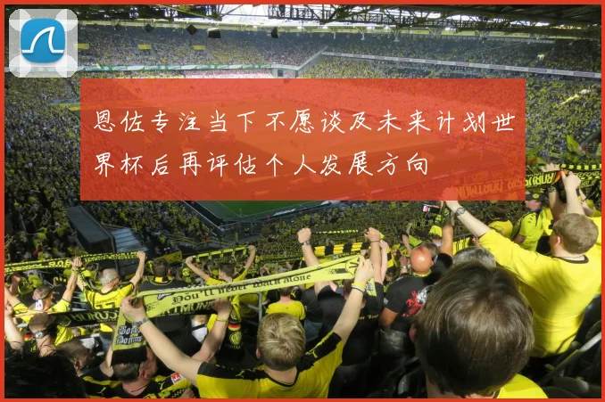 恩佐专注当下不愿谈及未来计划世界杯后再评估个人发展方向