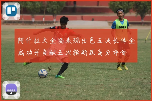 阿什拉夫全场表现出色五次长传全成功并贡献五次抢断获高分评价