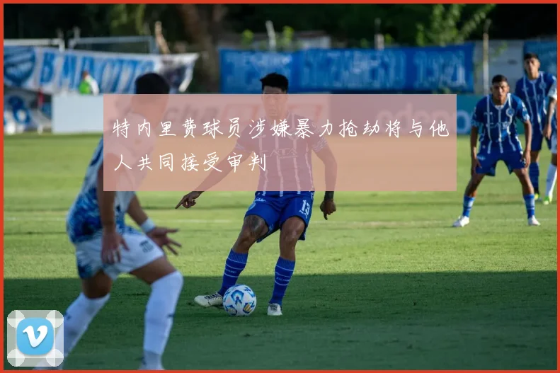 特内里费球员涉嫌暴力抢劫将与他人共同接受审判