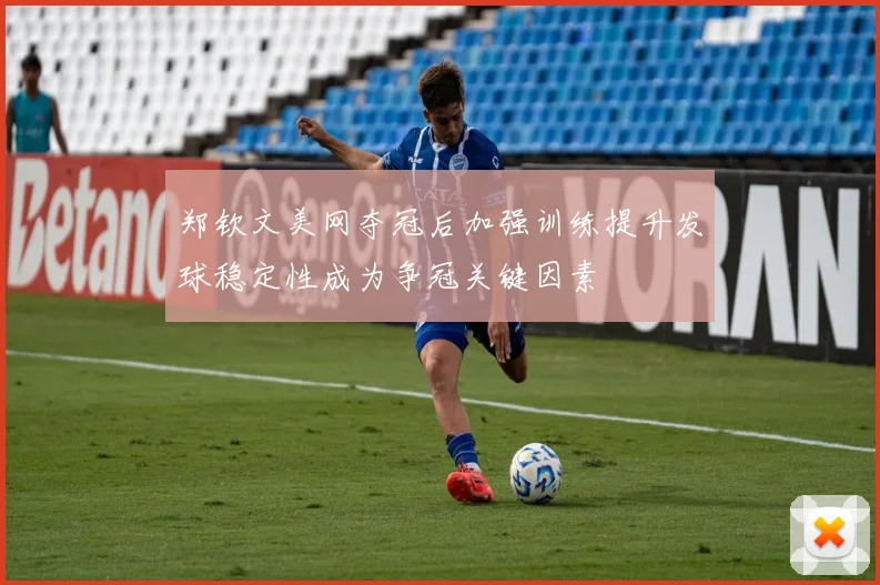 郑钦文美网夺冠后加强训练提升发球稳定性成为争冠关键因素