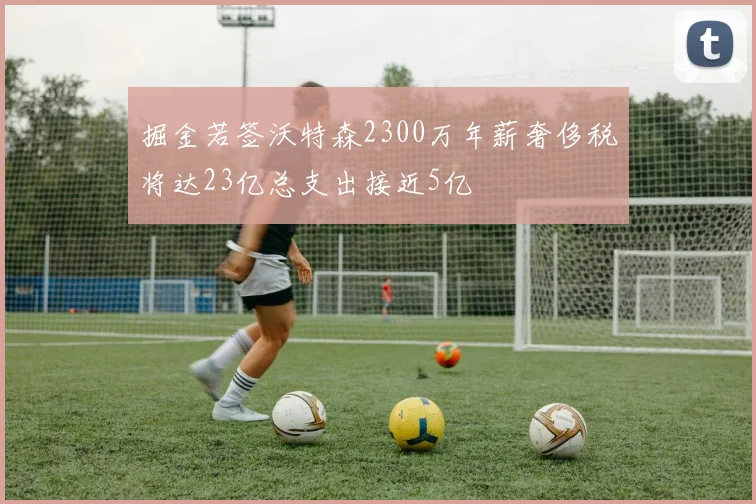 掘金若签沃特森2300万年薪奢侈税将达23亿总支出接近5亿