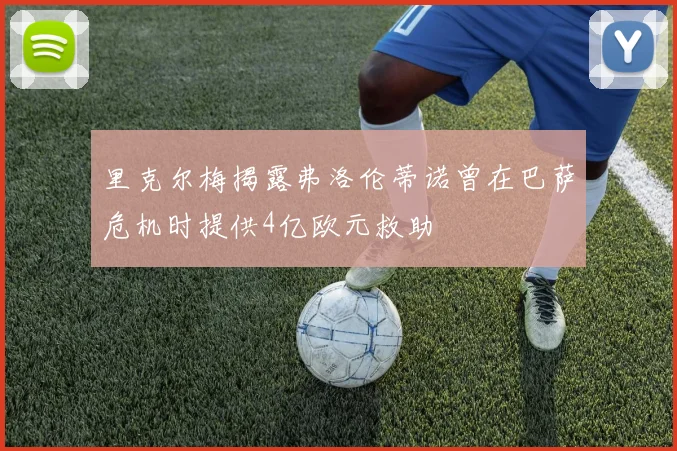里克尔梅揭露弗洛伦蒂诺曾在巴萨危机时提供4亿欧元救助