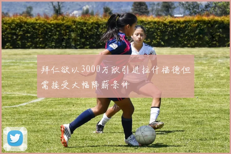 拜仁欲以3000万欧引进拉什福德但需接受大幅降薪条件